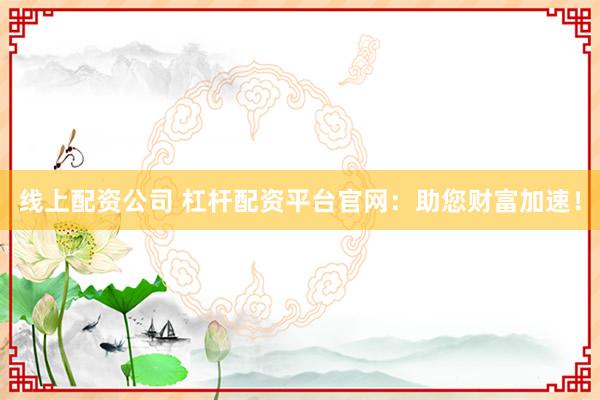 线上配资公司 杠杆配资平台官网：助您财富加速！