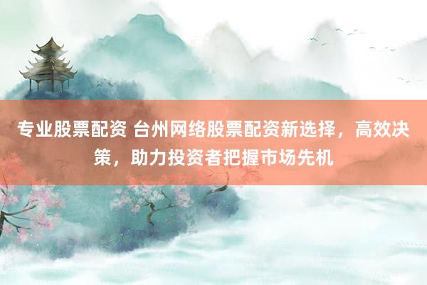 专业股票配资 台州网络股票配资新选择，高效决策，助力投资者把握市场先机
