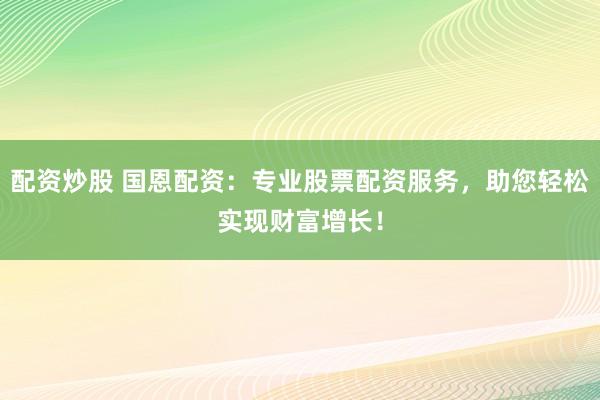 配资炒股 国恩配资：专业股票配资服务，助您轻松实现财富增长！