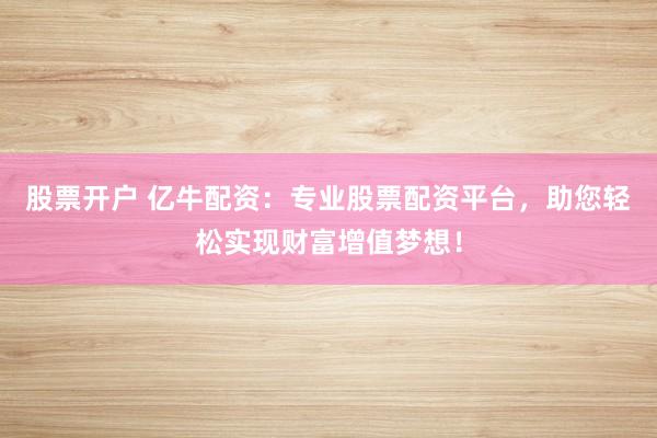 股票开户 亿牛配资：专业股票配资平台，助您轻松实现财富增值梦想！