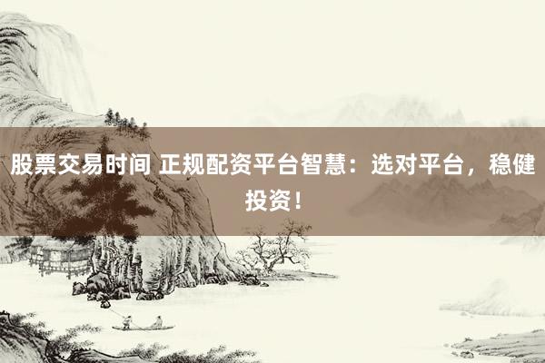 股票交易时间 正规配资平台智慧：选对平台，稳健投资！