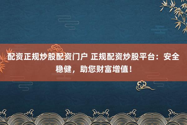 配资正规炒股配资门户 正规配资炒股平台：安全稳健，助您财富增值！