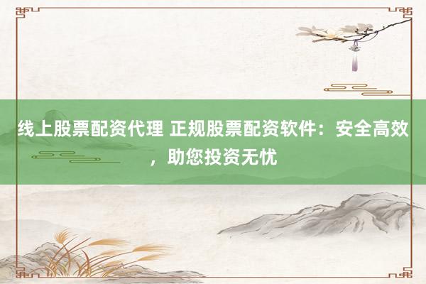 线上股票配资代理 正规股票配资软件：安全高效，助您投资无忧