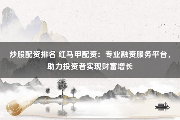炒股配资排名 红马甲配资：专业融资服务平台，助力投资者实现财富增长