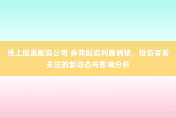 线上股票配资公司 券商配资利息调整，投资者需关注的新动态与影响分析