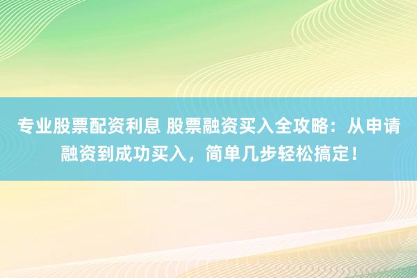 专业股票配资利息 股票融资买入全攻略：从申请融资到成功买入，简单几步轻松搞定！