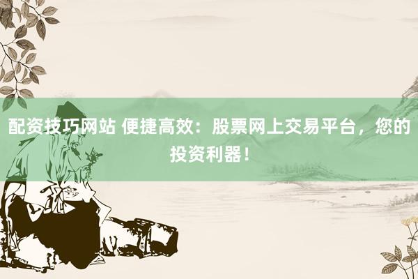 配资技巧网站 便捷高效：股票网上交易平台，您的投资利器！