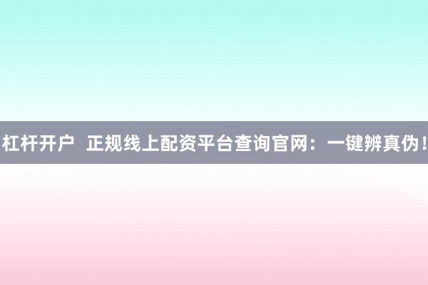 杠杆开户  正规线上配资平台查询官网：一键辨真伪！