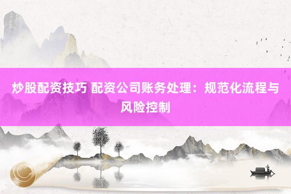 炒股配资技巧 配资公司账务处理：规范化流程与风险控制