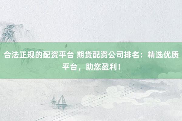 合法正规的配资平台 期货配资公司排名：精选优质平台，助您盈利！