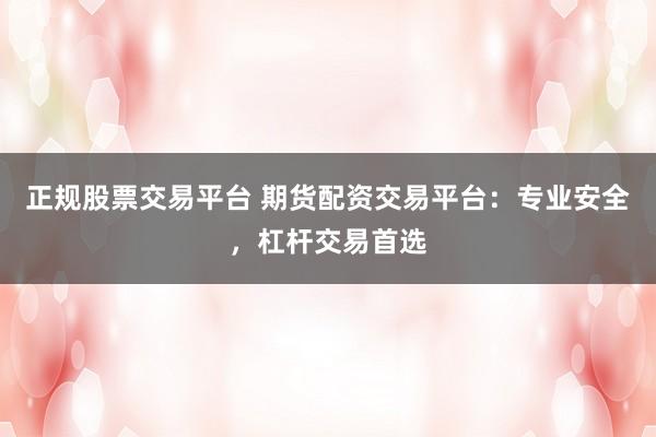 正规股票交易平台 期货配资交易平台：专业安全，杠杆交易首选