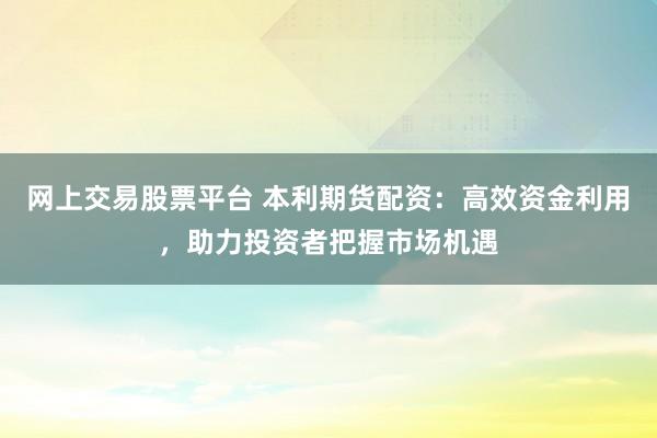 网上交易股票平台 本利期货配资：高效资金利用，助力投资者把握市场机遇