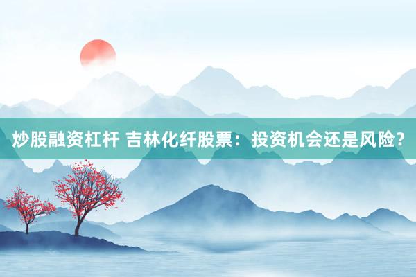 炒股融资杠杆 吉林化纤股票：投资机会还是风险？