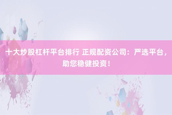十大炒股杠杆平台排行 正规配资公司：严选平台，助您稳健投资！