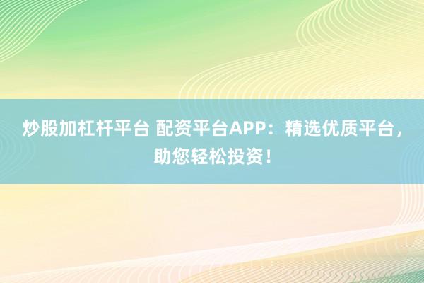 炒股加杠杆平台 配资平台APP：精选优质平台，助您轻松投资！