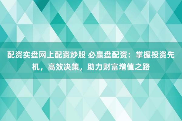 配资实盘网上配资炒股 必赢盘配资：掌握投资先机，高效决策，助力财富增值之路