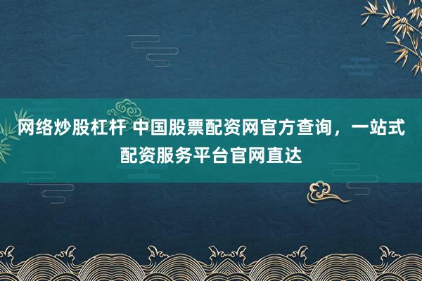 网络炒股杠杆 中国股票配资网官方查询，一站式配资服务平台官网直达
