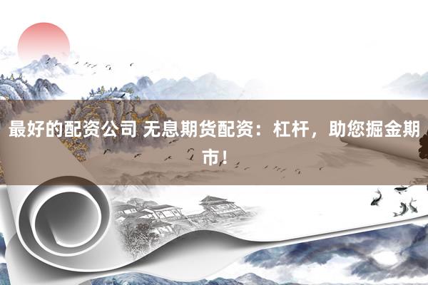 最好的配资公司 无息期货配资：杠杆，助您掘金期市！