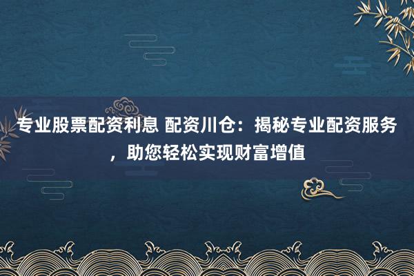 专业股票配资利息 配资川仓：揭秘专业配资服务，助您轻松实现财富增值