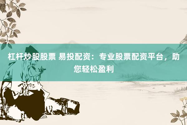 杠杆炒股股票 易投配资：专业股票配资平台，助您轻松盈利