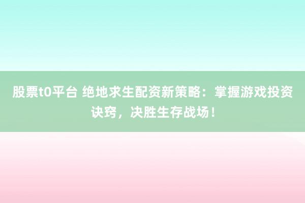 股票t0平台 绝地求生配资新策略：掌握游戏投资诀窍，决胜生存战场！