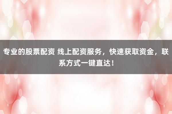 专业的股票配资 线上配资服务，快速获取资金，联系方式一键直达！