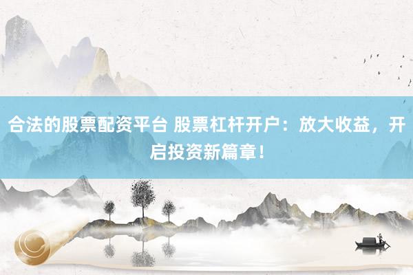 合法的股票配资平台 股票杠杆开户：放大收益，开启投资新篇章！