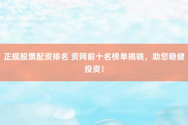 正规股票配资排名 资网前十名榜单揭晓，助您稳健投资！