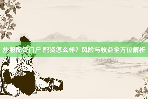 炒股配资门户 配资怎么样？风险与收益全方位解析