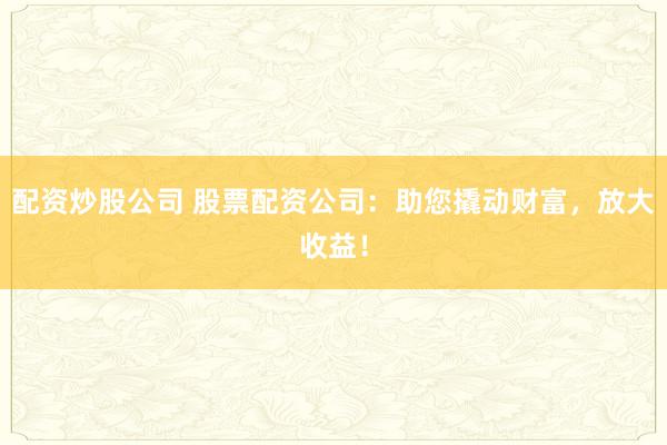 配资炒股公司 股票配资公司：助您撬动财富，放大收益！