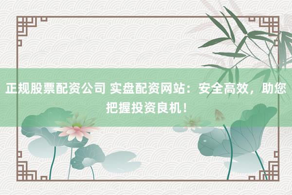 正规股票配资公司 实盘配资网站：安全高效，助您把握投资良机！