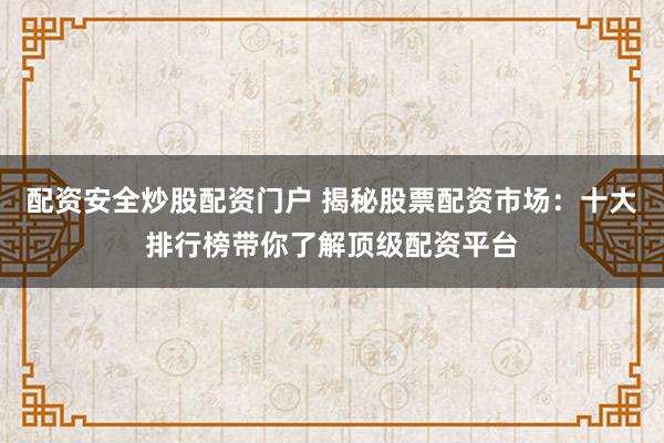配资安全炒股配资门户 揭秘股票配资市场：十大排行榜带你了解顶级配资平台