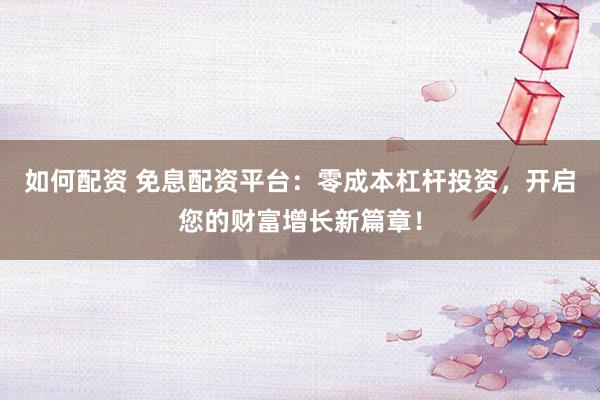 如何配资 免息配资平台：零成本杠杆投资，开启您的财富增长新篇章！