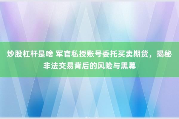 炒股杠杆是啥 军官私授账号委托买卖期货，揭秘非法交易背后的风险与黑幕