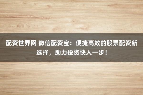 配资世界网 微信配资宝：便捷高效的股票配资新选择，助力投资快人一步！