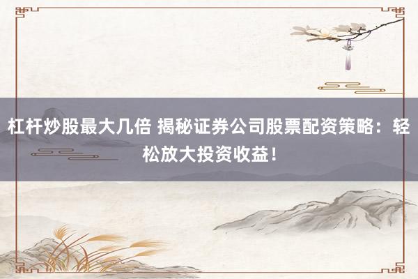 杠杆炒股最大几倍 揭秘证券公司股票配资策略：轻松放大投资收益！