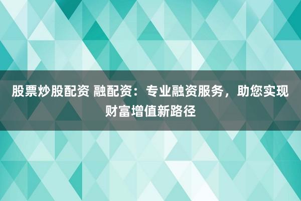 股票炒股配资 融配资：专业融资服务，助您实现财富增值新路径