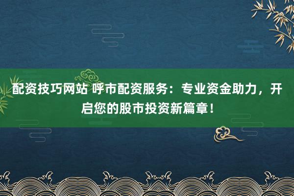 配资技巧网站 呼市配资服务：专业资金助力，开启您的股市投资新篇章！