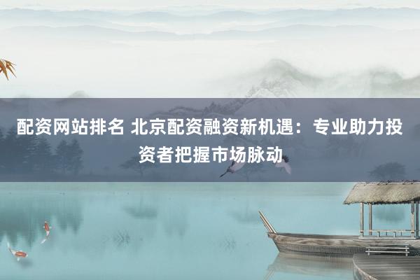 配资网站排名 北京配资融资新机遇：专业助力投资者把握市场脉动
