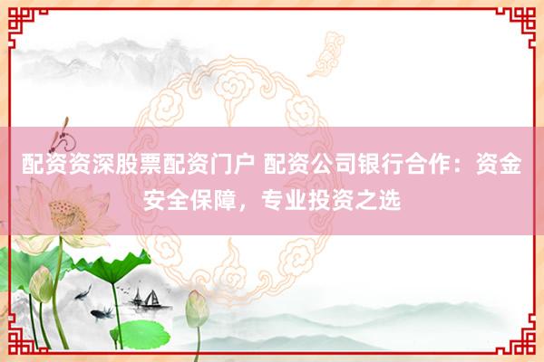 配资资深股票配资门户 配资公司银行合作：资金安全保障，专业投资之选