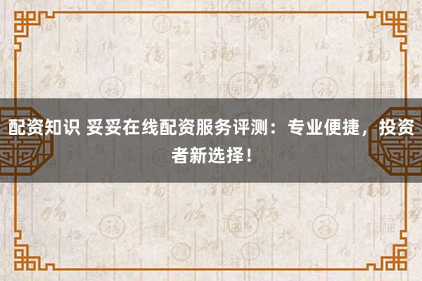 配资知识 妥妥在线配资服务评测：专业便捷，投资者新选择！
