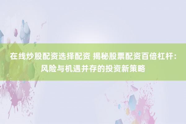 在线炒股配资选择配资 揭秘股票配资百倍杠杆：风险与机遇并存的投资新策略