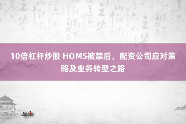 10倍杠杆炒股 HOMS被禁后，配资公司应对策略及业务转型之路