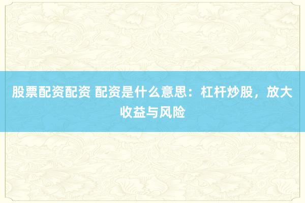 股票配资配资 配资是什么意思：杠杆炒股，放大收益与风险