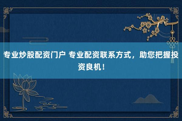 专业炒股配资门户 专业配资联系方式，助您把握投资良机！