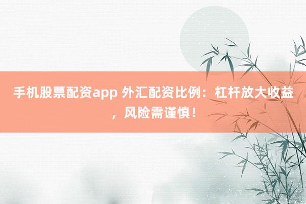 手机股票配资app 外汇配资比例：杠杆放大收益，风险需谨慎！
