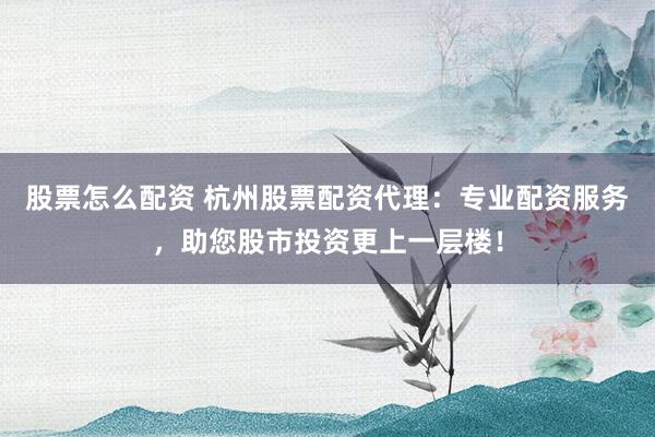 股票怎么配资 杭州股票配资代理：专业配资服务，助您股市投资更上一层楼！