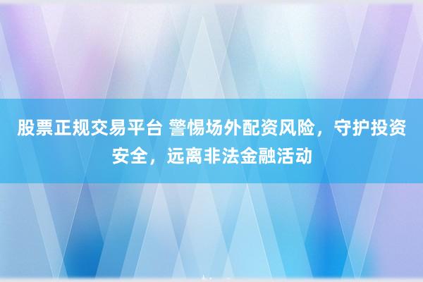 股票正规交易平台 警惕场外配资风险，守护投资安全，远离非法金融活动
