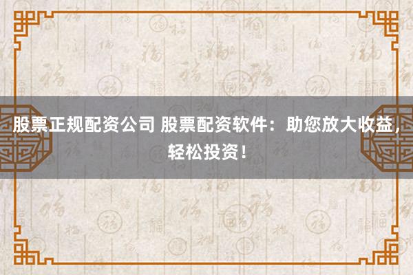 股票正规配资公司 股票配资软件：助您放大收益，轻松投资！