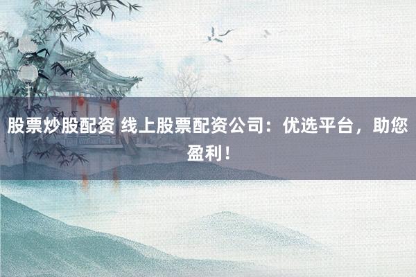 股票炒股配资 线上股票配资公司：优选平台，助您盈利！
